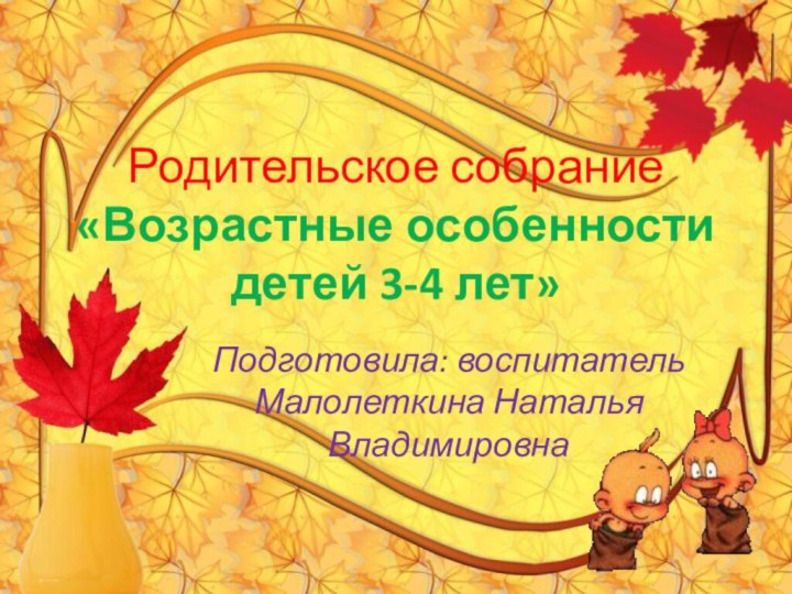 Родительское собрание «Возрастные особенности детей 3-4 лет»Подготовила: воспитатель Малолеткина Наталья Владимировна