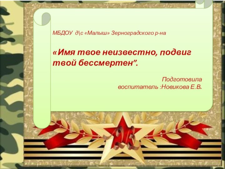 МБДОУ д\с «Малыш» Зерноградского р-на«Имя твое неизвестно, подвиг твой бессмертен”.Подготовила воспитатель :Новикова Е.В.