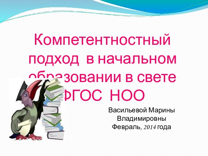 Компетентностный подход в начальном образовании в свете ФГОС НООВасильевой Марины ВладимировныФевраль, 2014 года