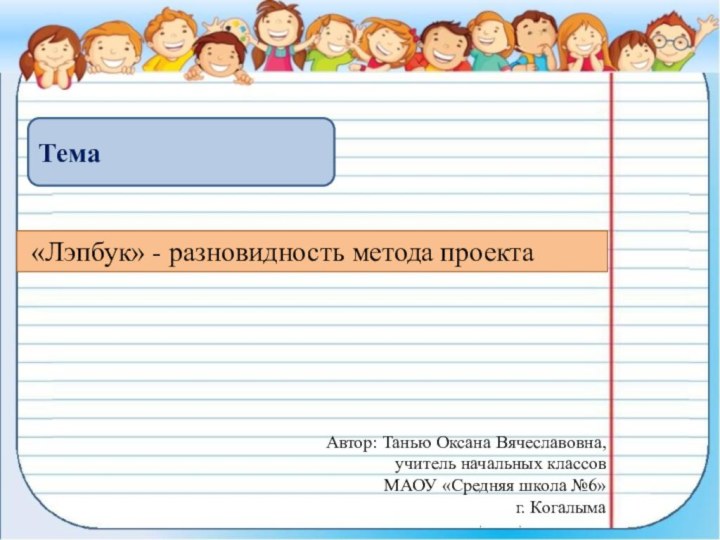 Автор: Танью Оксана Вячеславовна,учитель начальных классовМАОУ «Средняя школа №6»г. КогалымаТема «Лэпбук» - разновидность метода проекта