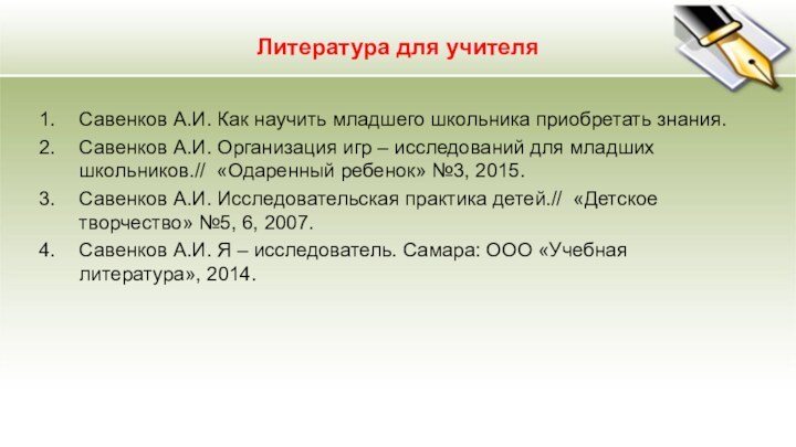 Литература для учителяСавенков А.И. Как научить младшего школьника приобретать знания.Савенков А.И. Организация