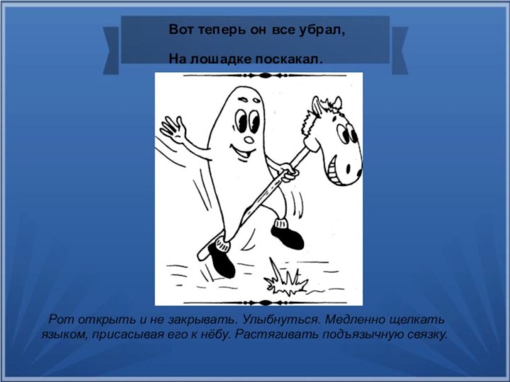 Вот теперь он все убрал,На лошадке поскакал. Рот открыть и не закрывать.