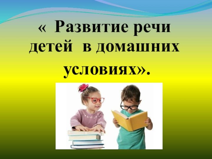 « Развитие речи детей в домашних условиях».