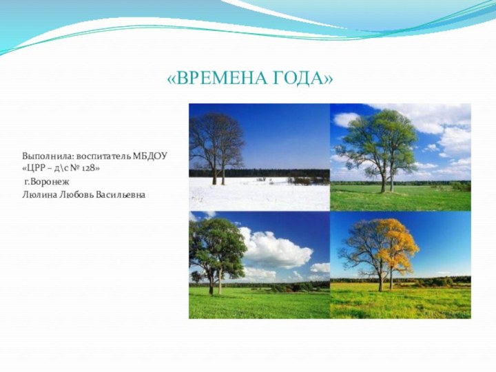 «ВРЕМЕНА ГОДА»Выполнила: воспитатель МБДОУ «ЦРР – д\с № 128» г.Воронеж Люлина Любовь Васильевна