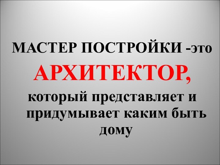 МАСТЕР ПОСТРОЙКИ -это АРХИТЕКТОР,который представляет и придумывает каким быть дому