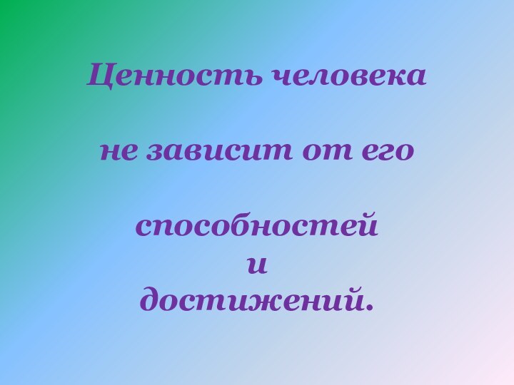 Ценность человека   не зависит от его   способностей  и  достижений.