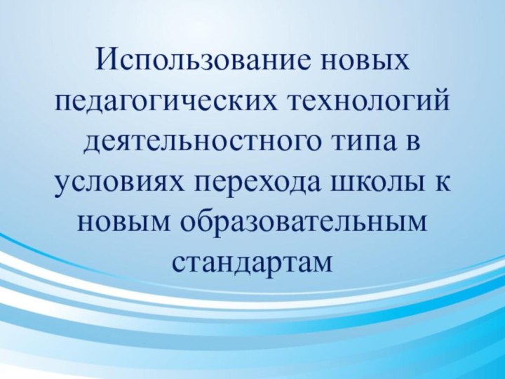 Использование новых педагогических технологий деятельностного типа в условиях перехода школы к новым образовательным стандартам