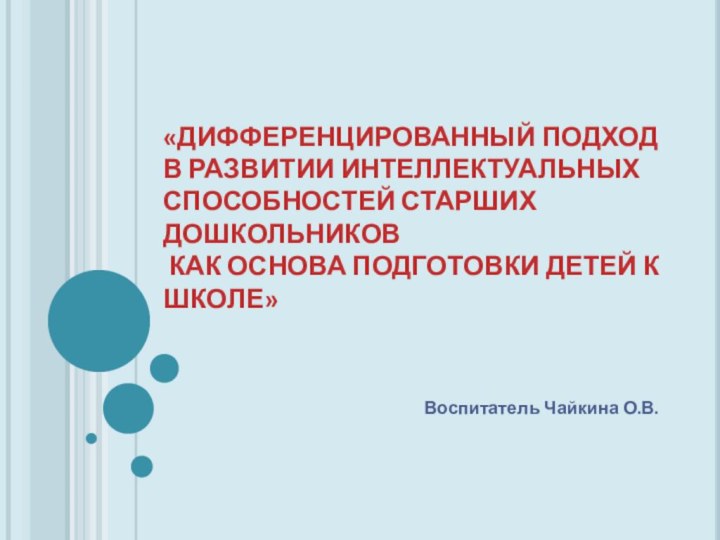 «ДИФФЕРЕНЦИРОВАННЫЙ ПОДХОД  В РАЗВИТИИ ИНТЕЛЛЕКТУАЛЬНЫХ СПОСОБНОСТЕЙ СТАРШИХ ДОШКОЛЬНИКОВ  КАК ОСНОВА