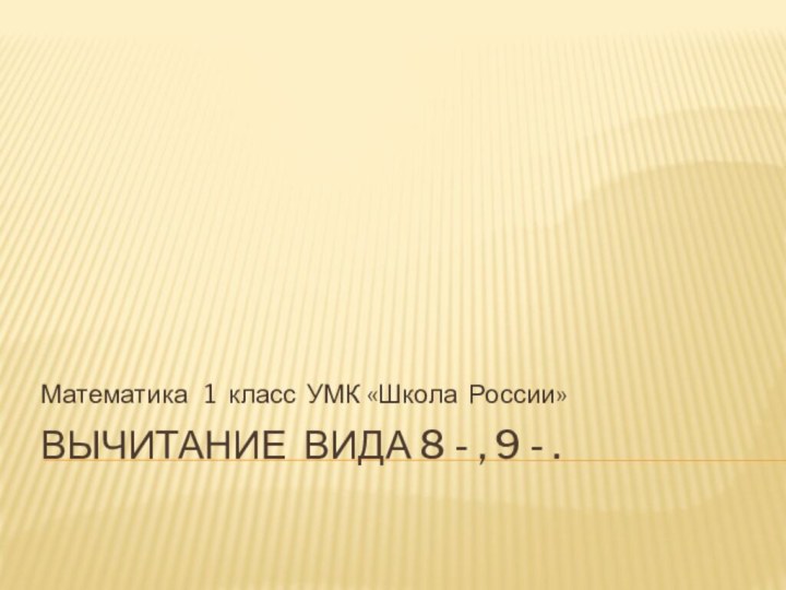 Вычитание вида 8 - , 9 - .Математика  1 класс УМК «Школа России»