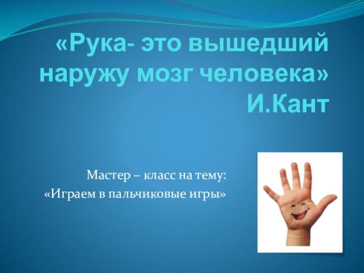 «Рука- это вышедший наружу мозг человека» И.КантМастер – класс на тему: «Играем в пальчиковые игры»