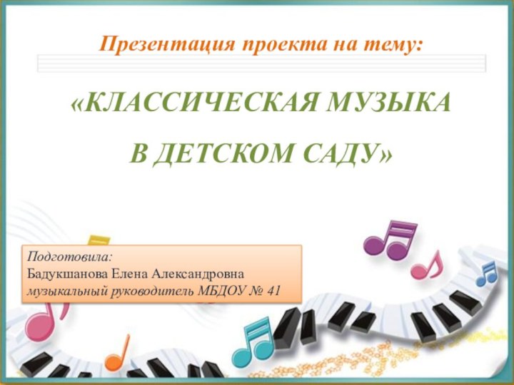 Презентация проекта на тему:«КЛАССИЧЕСКАЯ МУЗЫКА В ДЕТСКОМ САДУ»					Подготовила:Бадукшанова Елена Александровнамузыкальный руководитель МБДОУ № 41