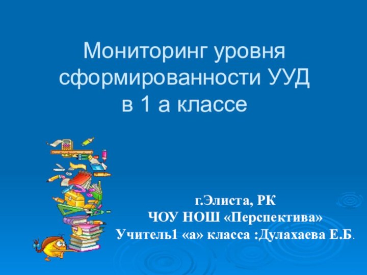 Мониторинг уровня сформированности УУД  в 1 а классег.Элиста, РКЧОУ НОШ «Перспектива»Учитель1 «а» класса :Дулахаева Е.Б.