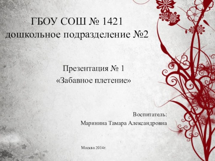 ГБОУ СОШ № 1421  дошкольное подразделение №2Презентация № 1«Забавное плетение»Воспитатель:Маринина Тамара АлександровнаМосква 2014г.