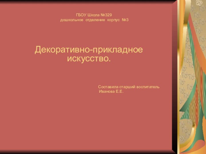 ГБОУ Школа №329  дошкольное отделение корпус №3Декоративно-прикладное искусство.