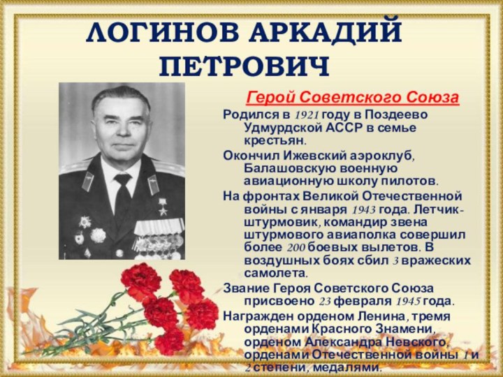 ЛОГИНОВ АРКАДИЙ ПЕТРОВИЧ Герой Советского СоюзаРодился в 1921 году в Поздеево