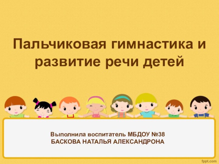 Выполнила воспитатель МБДОУ №38 БАСКОВА НАТАЛЬЯ АЛЕКСАНДРОНАПальчиковая гимнастика и развитие речи детей