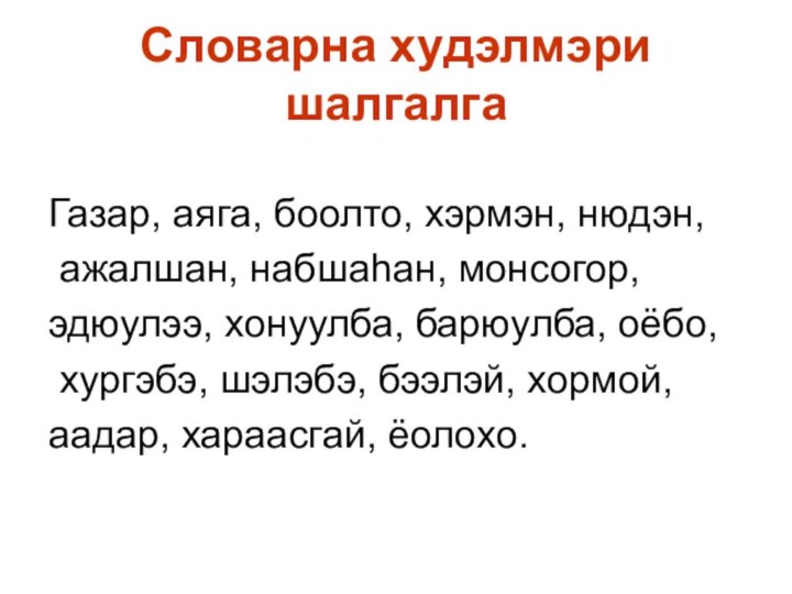 Словарна хyдэлмэри шалгалгаГазар, аяга, боолто, хэрмэн, нюдэн, ажалшан, набшаhан, монсогор,эдюулээ, хонуулба, барюулба,