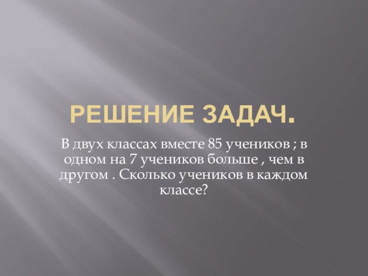 Решение задач.В двух классах вместе 85 учеников ; в одном на 7