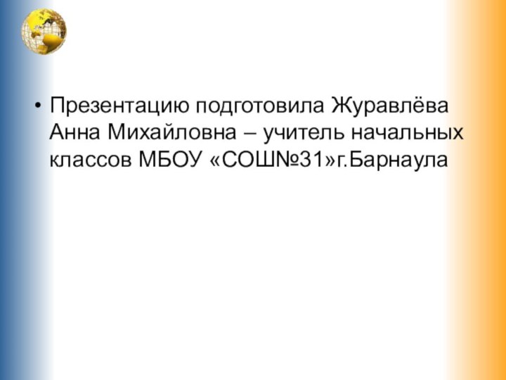 Презентацию подготовила Журавлёва Анна Михайловна – учитель начальных классов МБОУ «СОШ№31»г.Барнаула