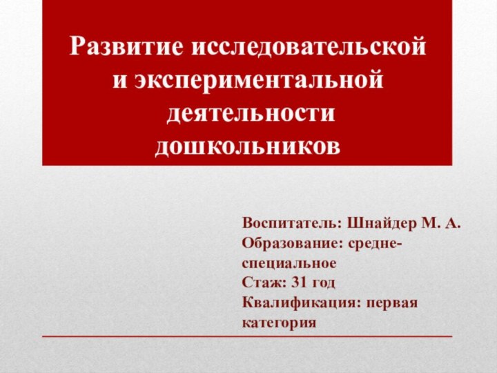 Развитие исследовательскойи экспериментальной деятельности дошкольниковВоспитатель: Шнайдер М. А.Образование: средне-специальноеСтаж: 31 год