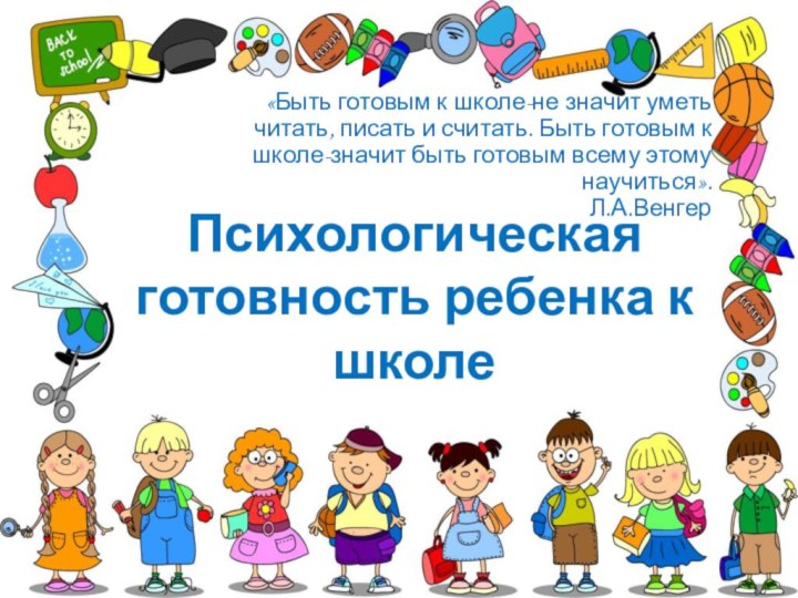 Психологическая готовность ребенка к школе «Быть готовым к школе-не значит уметь читать,