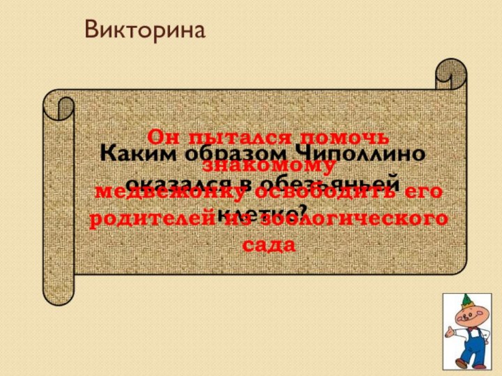 Каким образом Чиполлино оказался в обезьяньей клетке?Он пытался помочь знакомомумедвежонку освободить егородителей из зоологическогосадаВикторина