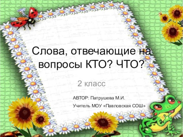 Слова, отвечающие на вопросы КТО? ЧТО?2 классАВТОР: Патрушева М.И.Учитель МОУ «Павловская СОШ»