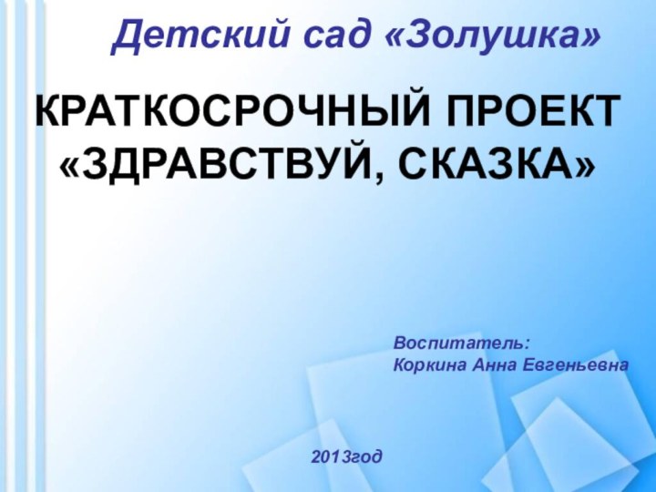 КРАТКОСРОЧНЫЙ ПРОЕКТ«ЗДРАВСТВУЙ, СКАЗКА»Детский сад «Золушка»Воспитатель:Коркина Анна Евгеньевна2013год