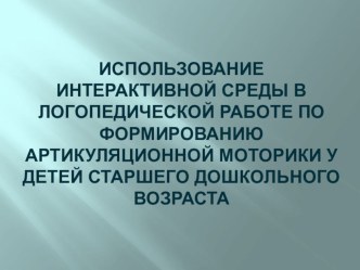 ИСПОЛЬЗОВАНИЕ ИНТЕРАКТИВНОЙ СРЕДЫ В ЛОГОПЕДИЧЕСКОЙ РАБОТЕ ПО ФОРМИРОВАНИЮ АРТИКУЛЯЦИОННОЙ МОТОРИКИ У ДЕТЕЙ СТАРШЕГО ДОШКОЛЬНОГО ВОЗРАСТА презентация