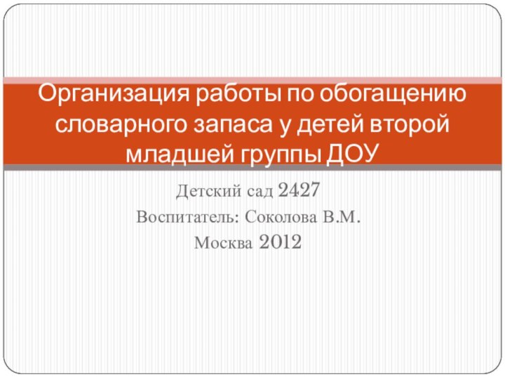 Детский сад 2427Воспитатель: Соколова В.М.Москва 2012Организация работы по обогащению словарного запаса у