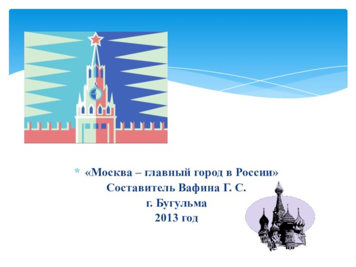 «Москва – главный город в России»Составитель Вафина Г. С. г. Бугульма 2013 год