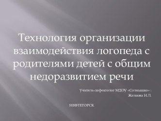 Технология организации взаимодействия логопеда с родителями детей с общим недоразвитием речи презентация к занятию по логопедии (старшая группа)