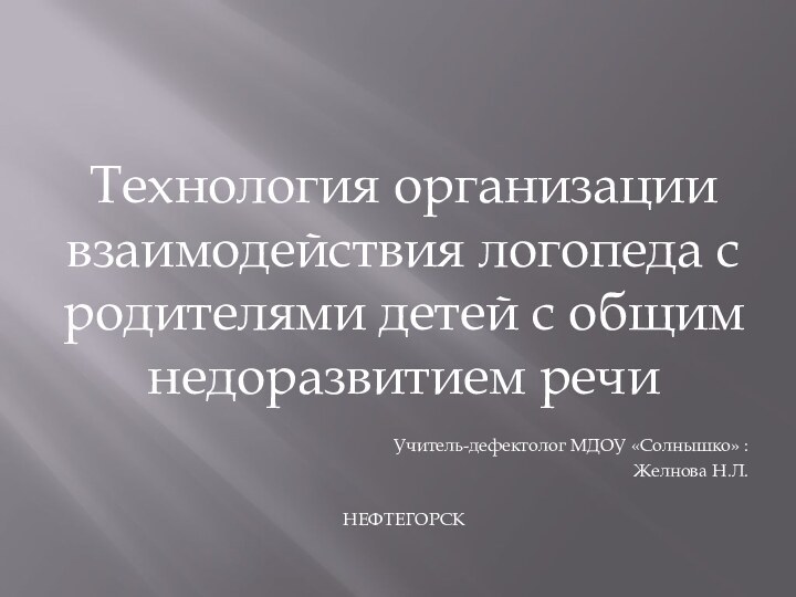 Технология организации взаимодействия логопеда с родителями детей с общим недоразвитием речиУчитель-дефектолог МДОУ «Солнышко» : Желнова Н.Л.НЕФТЕГОРСК