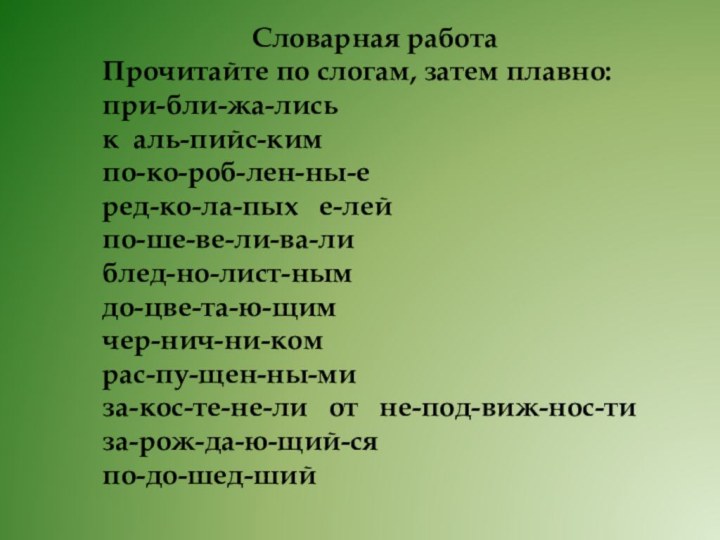 Словарная работаПрочитайте по слогам, затем плавно: при-бли-жа-лиськ аль-пийс-кимпо-ко-роб-лен-ны-еред-ко-ла-пых  е-лейпо-ше-ве-ли-ва-либлед-но-лист-нымдо-цве-та-ю-щимчер-нич-ни-комрас-пу-щен-ны-миза-кос-те-не-ли  от  не-под-виж-нос-тиза-рож-да-ю-щий-сяпо-до-шед-ший