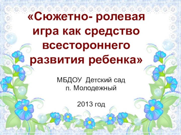 «Сюжетно- ролевая игра как средство всестороннего развития ребенка»МБДОУ Детский садп. Молодежный2013 год