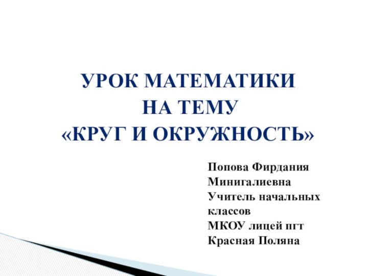 УРОК МАТЕМАТИКИ НА ТЕМУ«круг и окружность»Попова Фирдания Минигалиевна  Учитель начальных классов