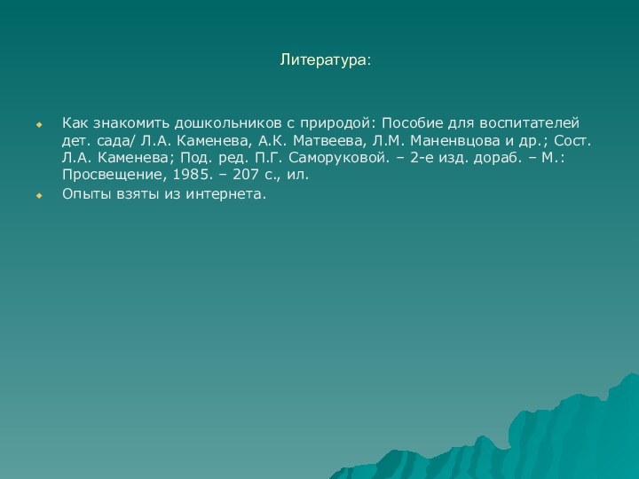 Литература:Как знакомить дошкольников с природой: Пособие для воспитателей дет. сада/ Л.А. Каменева,