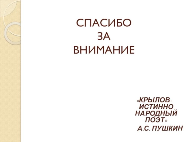 СПАСИБО ЗА  ВНИМАНИЕ«КРЫЛОВ- ИСТИННО НАРОДНЫЙ ПОЭТ»