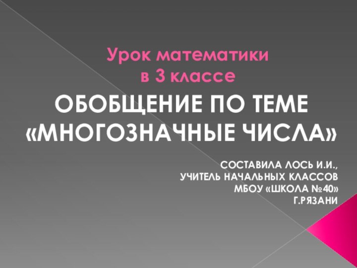 Урок математики  в 3 классеОБОБЩЕНИЕ ПО ТЕМЕ«МНОГОЗНАЧНЫЕ ЧИСЛА»СОСТАВИЛА ЛОСЬ И.И.,УЧИТЕЛЬ НАЧАЛЬНЫХ КЛАССОВМБОУ «ШКОЛА №40»Г.РЯЗАНИ