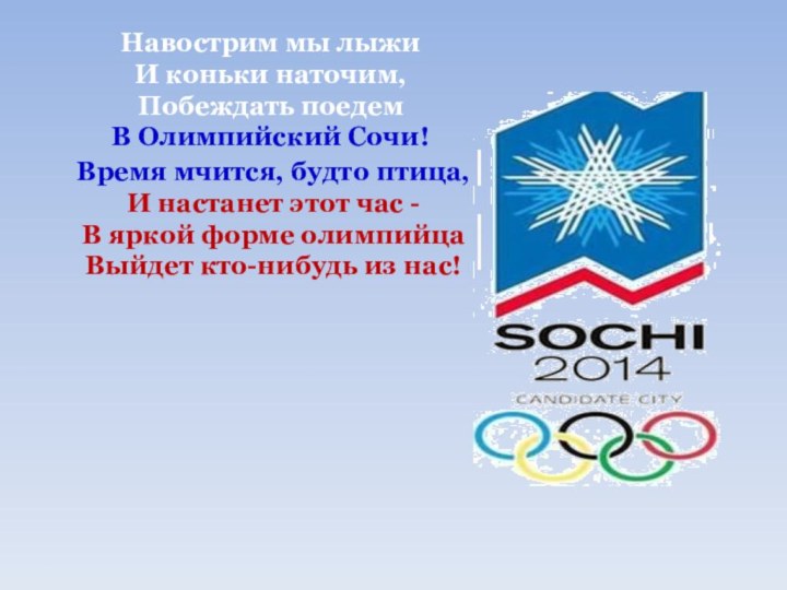 Навострим мы лыжиИ коньки наточим,Побеждать поедемВ Олимпийский Сочи! Время мчится, будто птица,И