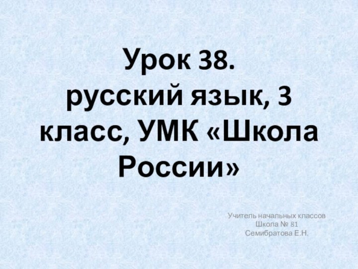 Урок 38.  русский язык, 3 класс, УМК «Школа России»Учитель начальных классовШкола № 81Семибратова Е.Н.