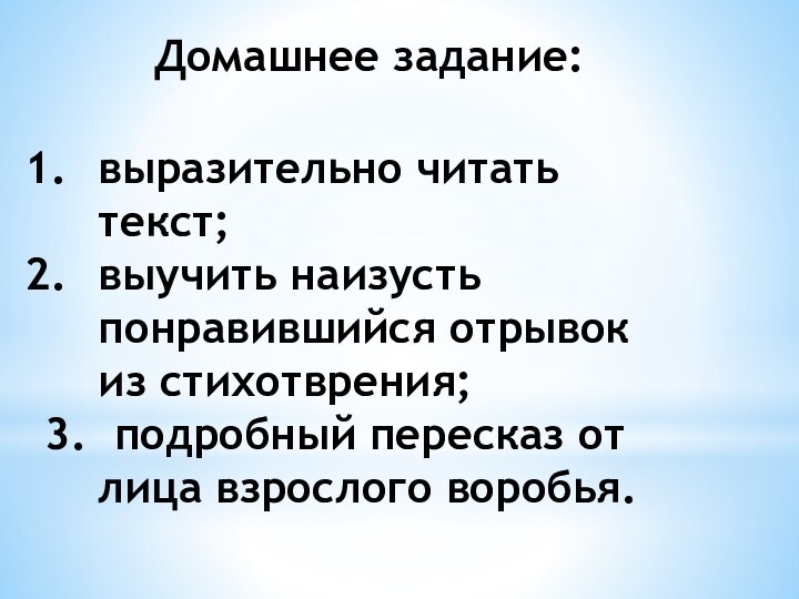 Домашнее задание:выразительно читать текст;выучить наизусть понравившийся отрывок из стихотврения;3. подробный пересказ от лица взрослого воробья.