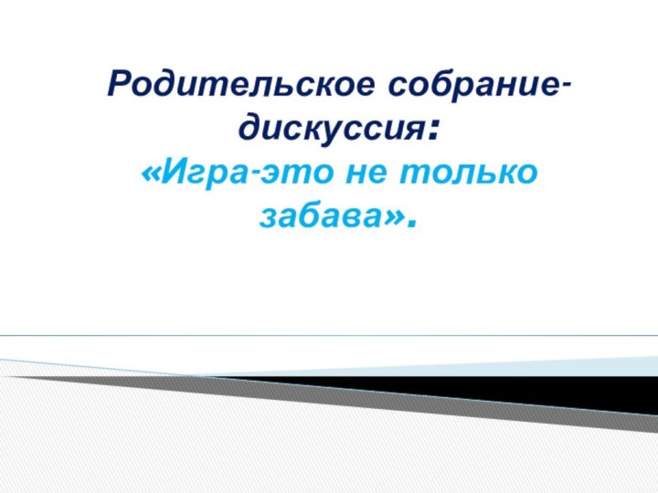 Родительское собрание-дискуссия:  «Игра-это не только забава».