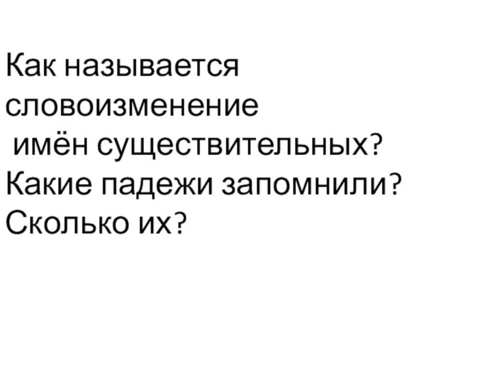 Как называется словоизменение имён существительных?Какие падежи запомнили? Сколько их?