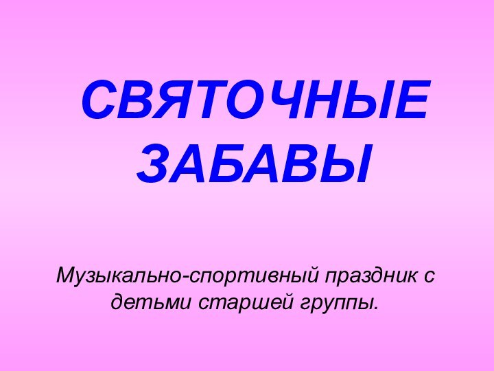 СВЯТОЧНЫЕ ЗАБАВЫМузыкально-спортивный праздник с детьми старшей группы.