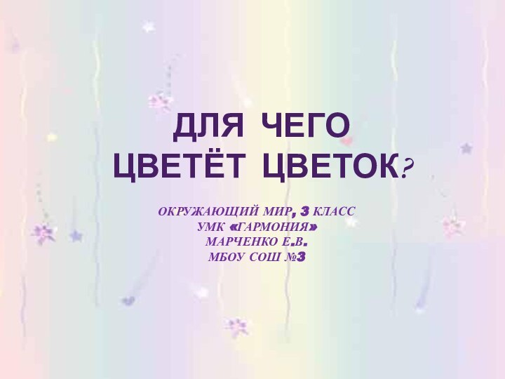 ДЛЯ ЧЕГО ЦВЕТЁТ ЦВЕТОК?ОКРУЖАЮЩИЙ МИР, 3 КЛАССУМК «ГАРМОНИЯ»МАРЧЕНКО Е.В.МБОУ СОШ №3