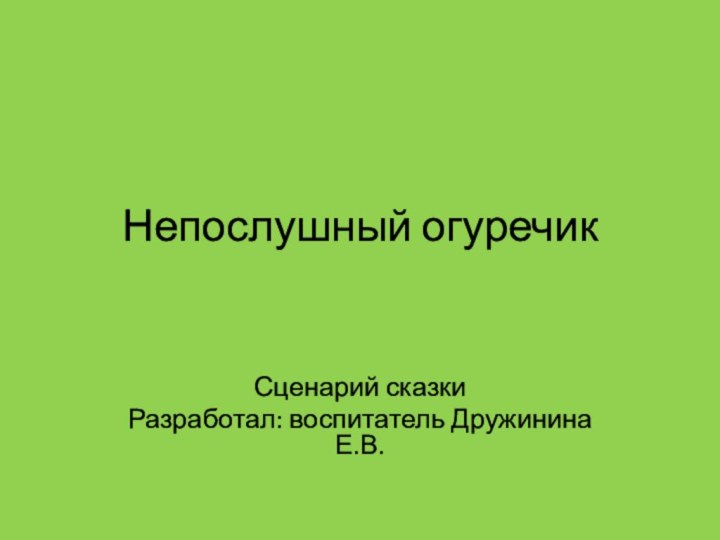 Непослушный огуречикСценарий сказкиРазработал: воспитатель Дружинина Е.В.