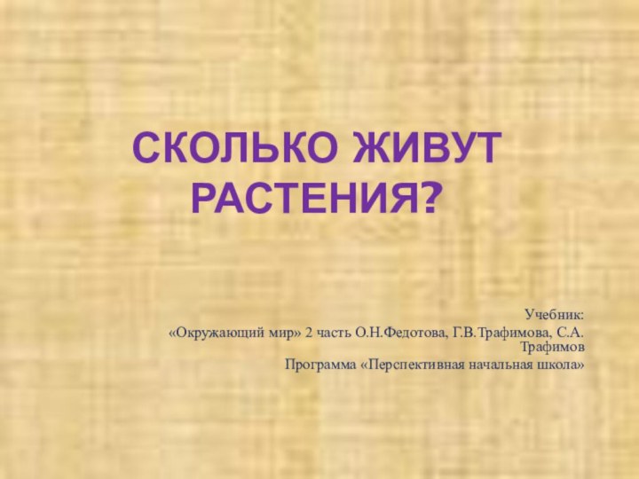 СКОЛЬКО ЖИВУТ РАСТЕНИЯ?Учебник: «Окружающий мир» 2 часть О.Н.Федотова, Г.В.Трафимова, С.А. ТрафимовПрограмма «Перспективная начальная школа»