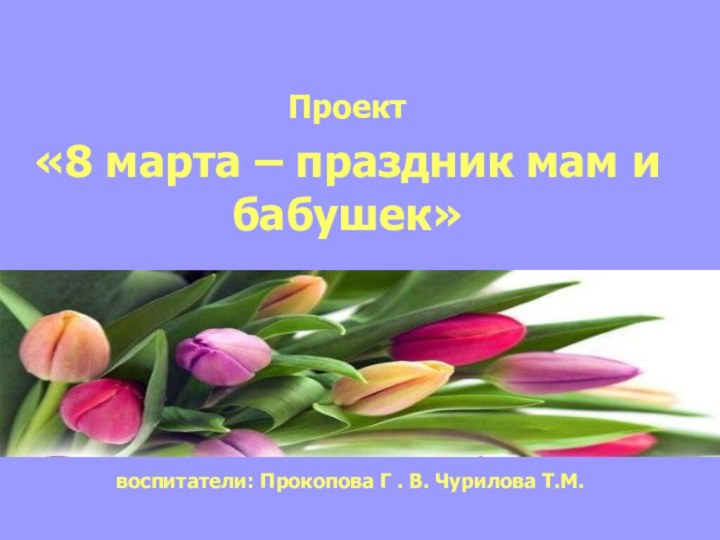 Проект «8 марта – праздник мам и бабушек»  воспитатели: Прокопова Г . В. Чурилова Т.М.