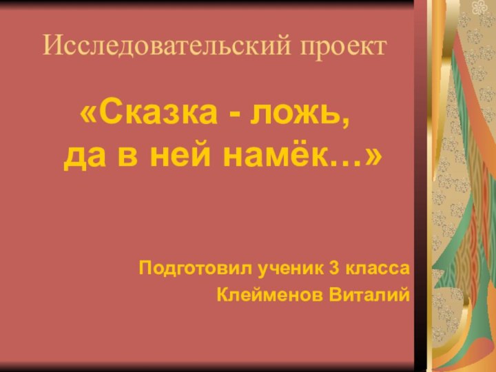 Исследовательский проект«Сказка - ложь,  да в ней намёк…»Подготовил ученик 3 класса Клейменов Виталий